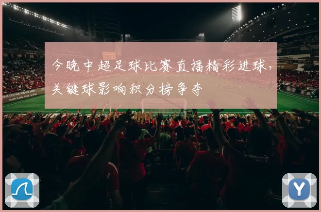 今晚中超足球比赛直播精彩进球，关键球影响积分榜争夺