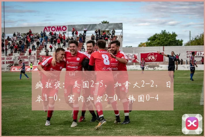 疯狂夜:美国2-5,加拿大2-2,日本1-0,塞内加尔2-0,韩国0-4