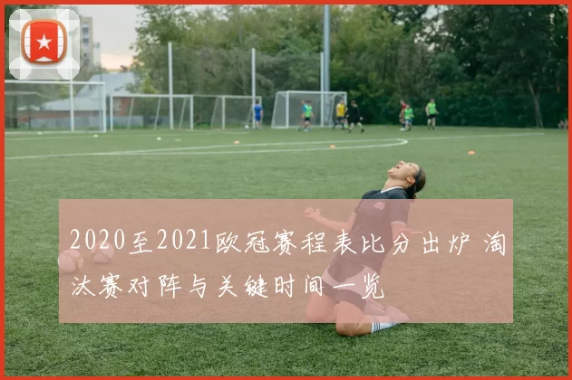 2020至2021欧冠赛程表比分出炉 淘汰赛对阵与关键时间一览