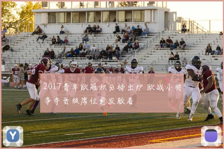 2017青年欧冠积分榜出炉 欧战小将争夺晋级席位愈发胶着