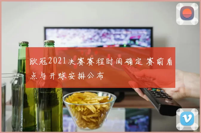 欧冠2021决赛赛程时间确定 赛前看点与开球安排公布