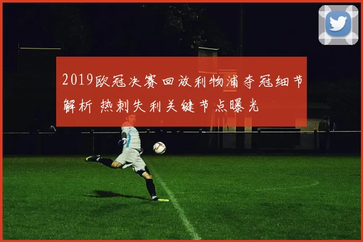 2019欧冠决赛回放利物浦夺冠细节解析 热刺失利关键节点曝光