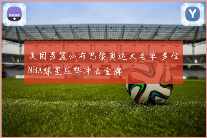 美国男篮公布巴黎奥运大名单 多位NBA球星压阵冲击金牌