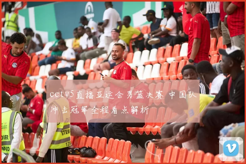 cctv5直播亚运会男篮决赛 中国队冲击冠军全程看点解析