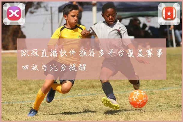 欧冠直播软件推荐多平台覆盖赛事回放与比分提醒