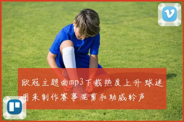 欧冠主题曲mp3下载热度上升 球迷用来制作赛事混剪和助威铃声