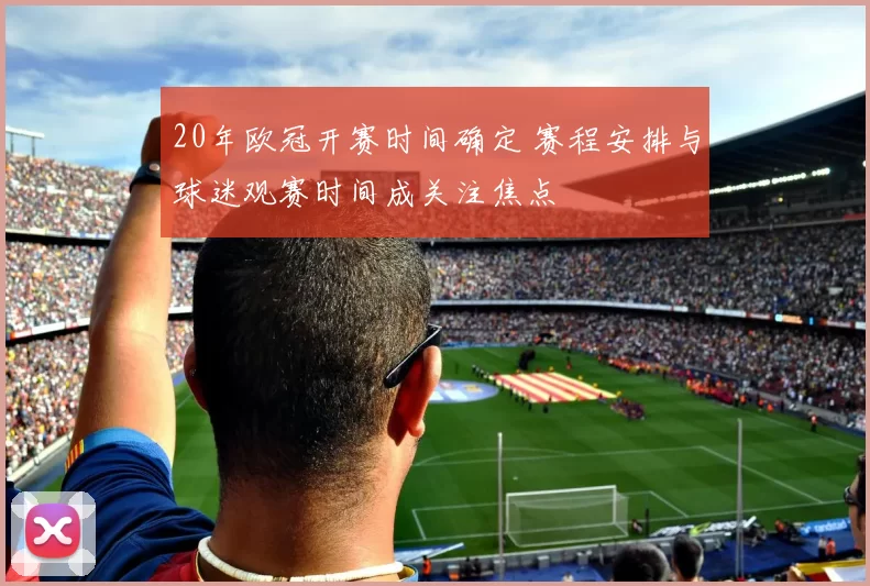 20年欧冠开赛时间确定 赛程安排与球迷观赛时间成关注焦点