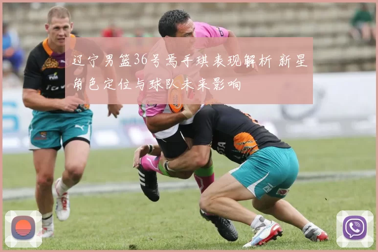 辽宁男篮36号焉手琪表现解析 新星角色定位与球队未来影响