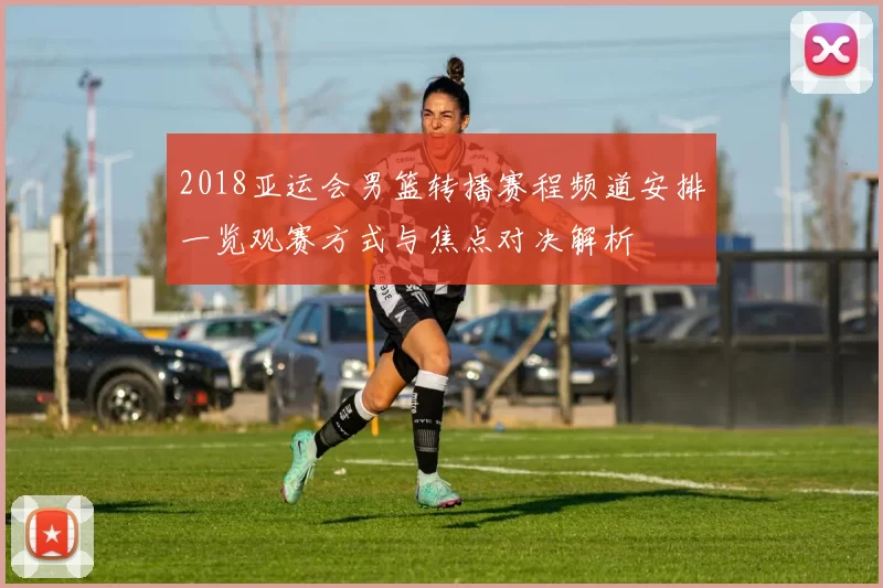 2018亚运会男篮转播赛程频道安排一览观赛方式与焦点对决解析