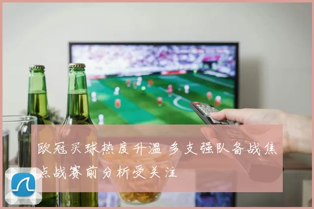 欧冠买球热度升温 多支强队备战焦点战赛前分析受关注
