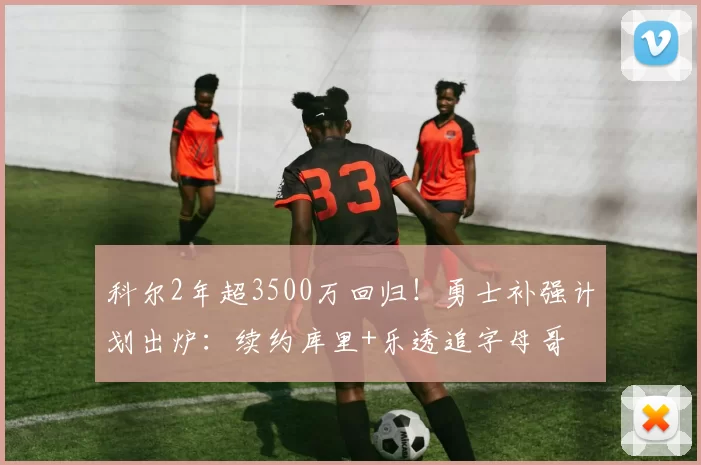 科尔2年超3500万回归!勇士补强计划出炉:续约库里+乐透追字母哥