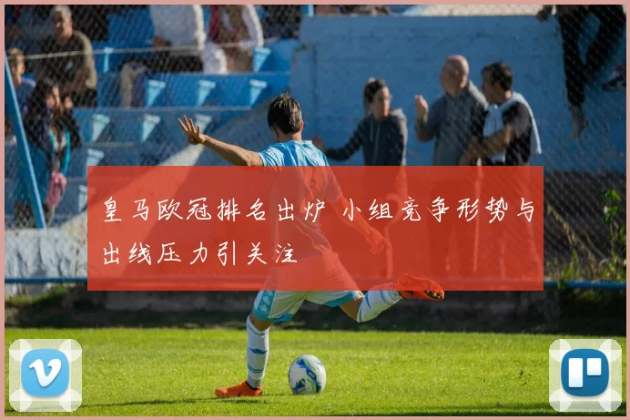 皇马欧冠排名出炉 小组竞争形势与出线压力引关注