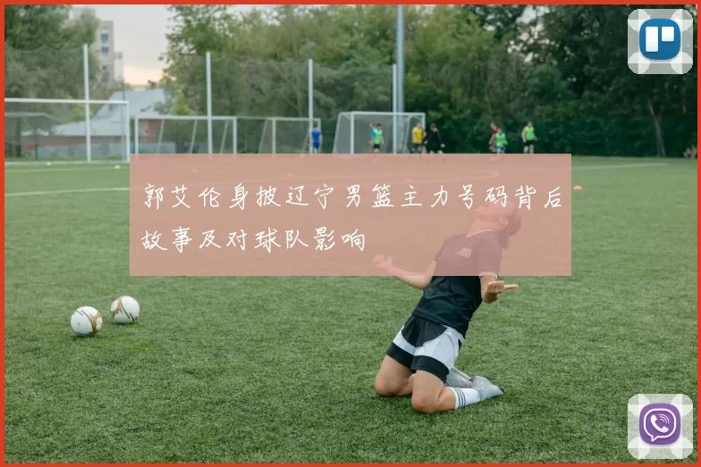 郭艾伦身披辽宁男篮主力号码背后故事及对球队影响