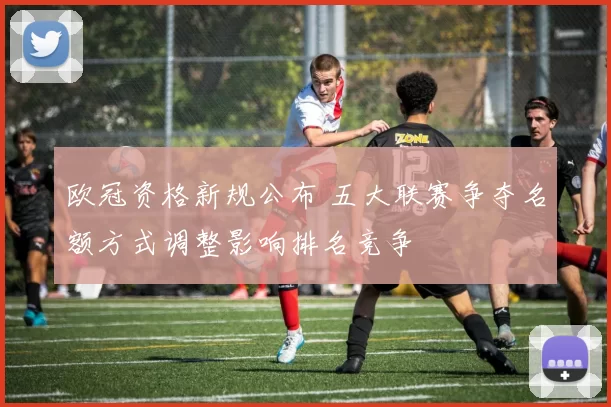 欧冠资格新规公布 五大联赛争夺名额方式调整影响排名竞争
