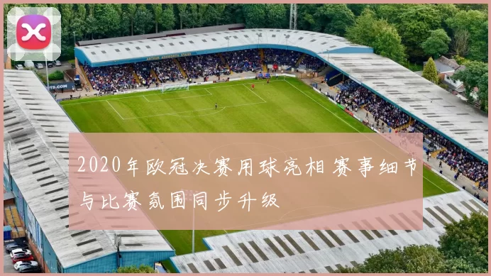 2020年欧冠决赛用球亮相 赛事细节与比赛氛围同步升级