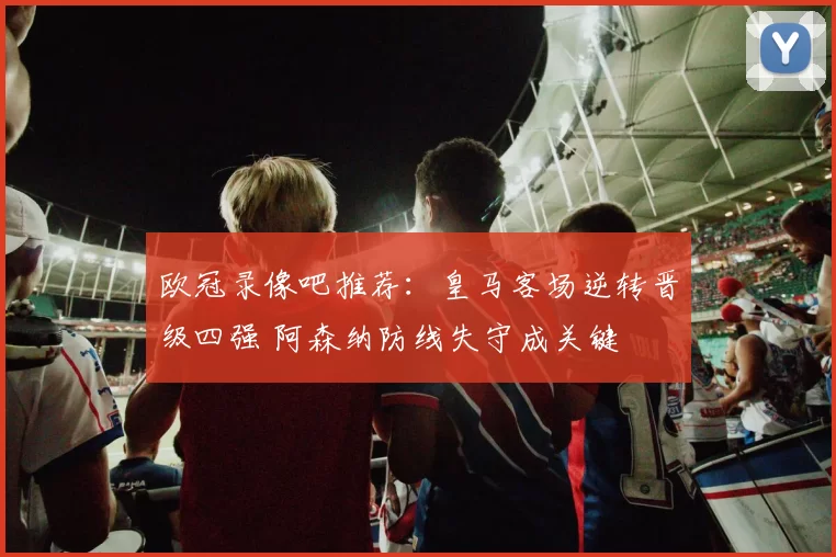 欧冠录像吧推荐：皇马客场逆转晋级四强 阿森纳防线失守成关键