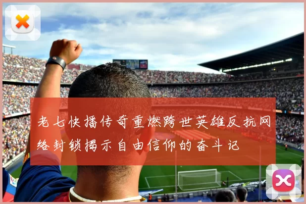 老七快播传奇重燃跨世英雄反抗网络封锁揭示自由信仰的奋斗记
