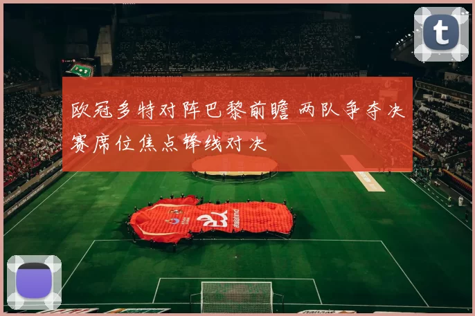 欧冠多特对阵巴黎前瞻 两队争夺决赛席位焦点锋线对决