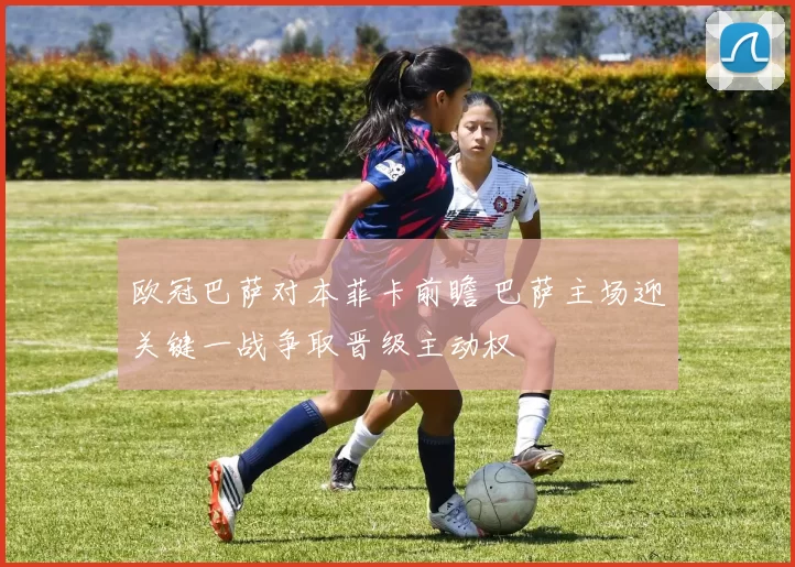 欧冠巴萨对本菲卡前瞻 巴萨主场迎关键一战争取晋级主动权