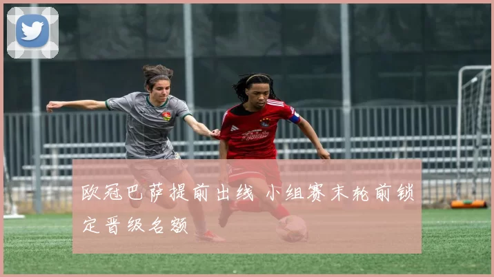 欧冠巴萨提前出线 小组赛末轮前锁定晋级名额