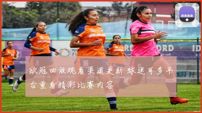 欧冠回放观看渠道更新 球迷可多平台重看精彩比赛内容
