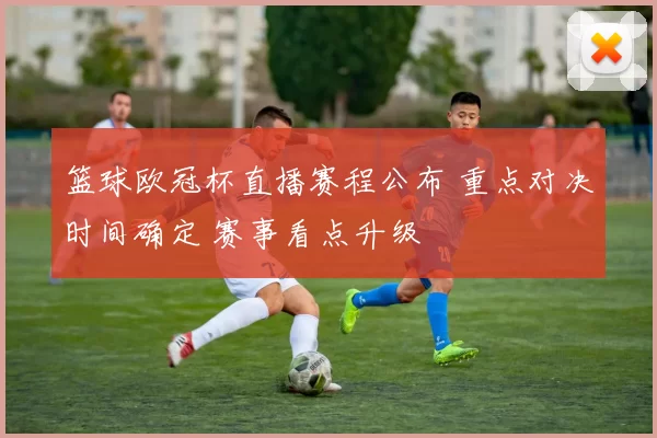 篮球欧冠杯直播赛程公布 重点对决时间确定 赛事看点升级