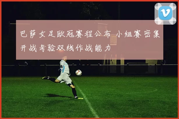 巴萨女足欧冠赛程公布 小组赛密集开战考验双线作战能力