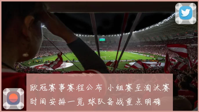 欧冠赛事赛程公布 小组赛至淘汰赛时间安排一览 球队备战重点明确