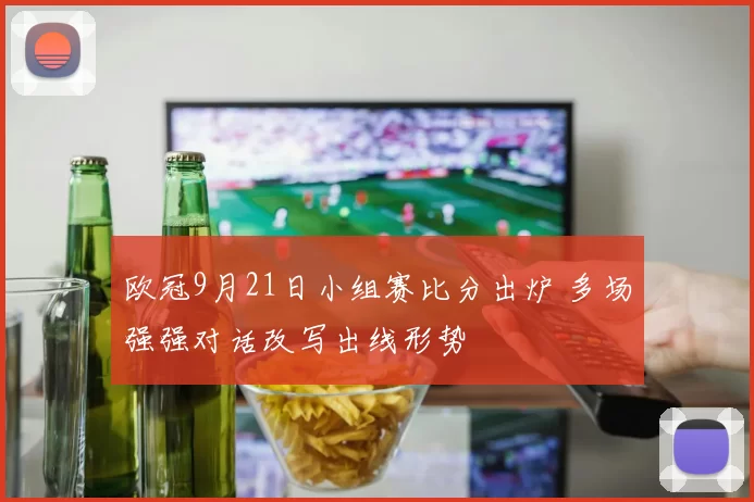 欧冠9月21日小组赛比分出炉 多场强强对话改写出线形势