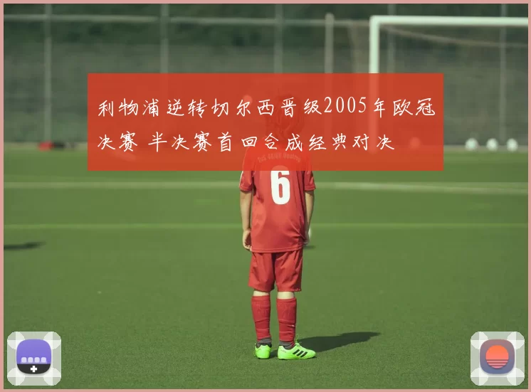利物浦逆转切尔西晋级2005年欧冠决赛 半决赛首回合成经典对决