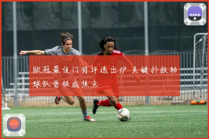 欧冠最佳门将评选出炉 关键扑救助球队晋级成焦点