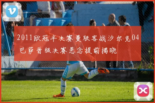2011欧冠半决赛曼联客战沙尔克04 巴萨晋级决赛悬念提前揭晓