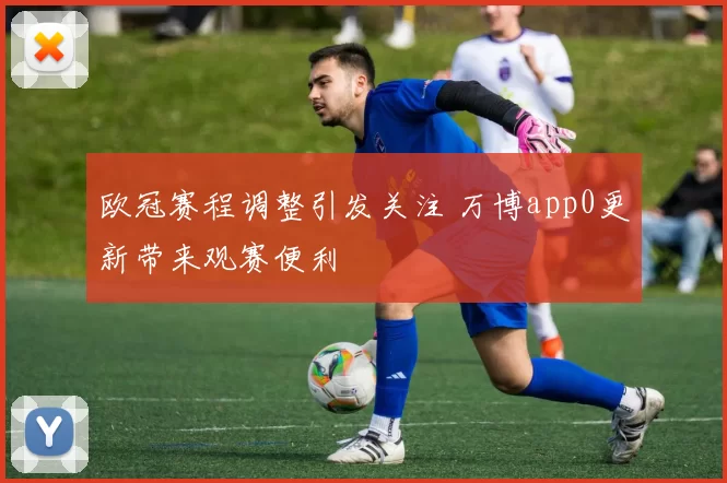 欧冠赛程调整引发关注 万博app0更新带来观赛便利