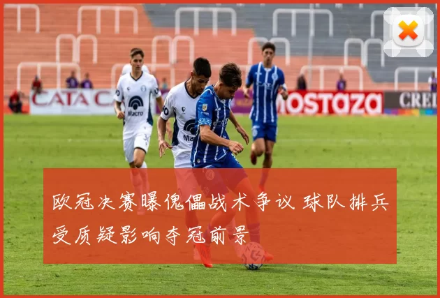 欧冠决赛曝傀儡战术争议 球队排兵受质疑影响夺冠前景