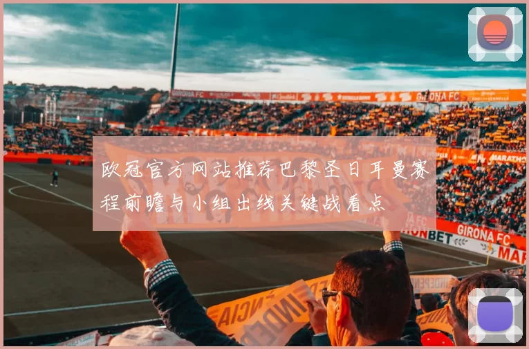 欧冠官方网站推荐巴黎圣日耳曼赛程前瞻与小组出线关键战看点