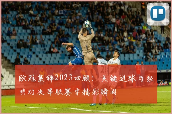 欧冠集锦2023回顾:关键进球与经典对决串联赛季精彩瞬间