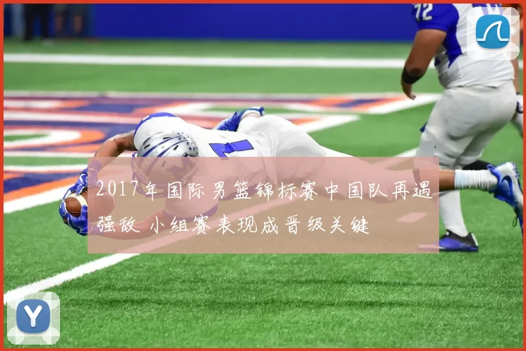 2017年国际男篮锦标赛中国队再遇强敌 小组赛表现成晋级关键