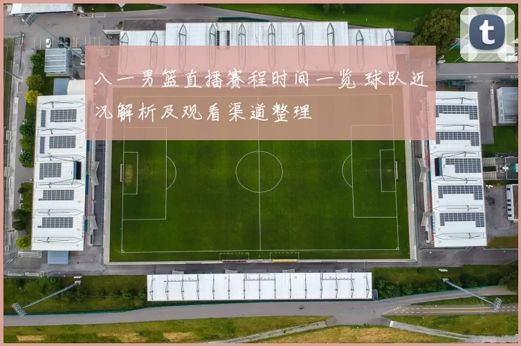 八一男篮直播赛程时间一览 球队近况解析及观看渠道整理