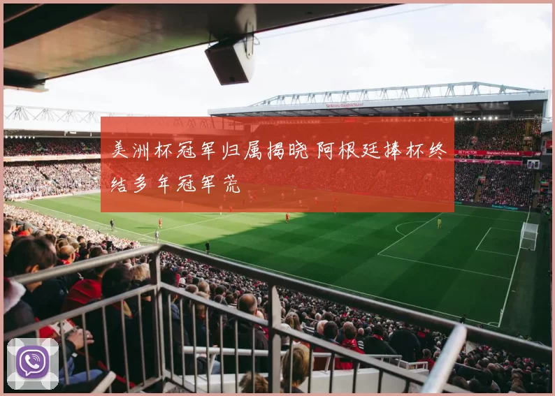 美洲杯冠军归属揭晓 阿根廷捧杯终结多年冠军荒