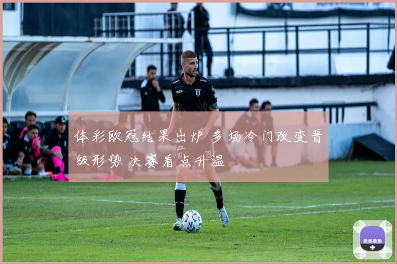 体彩欧冠结果出炉 多场冷门改变晋级形势 决赛看点升温