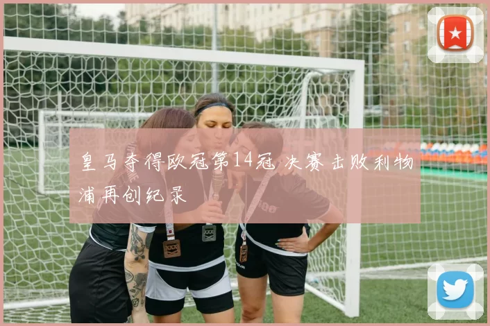 皇马夺得欧冠第14冠 决赛击败利物浦再创纪录