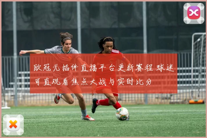 欧冠无插件直播平台更新赛程 球迷可直观看焦点大战与实时比分
