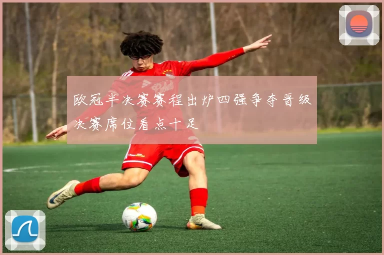欧冠半决赛赛程出炉四强争夺晋级决赛席位看点十足
