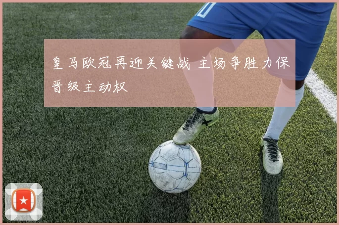 皇马欧冠再迎关键战 主场争胜力保晋级主动权