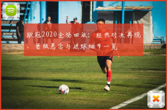 欧冠2020全场回放:经典对决再现,晋级悬念与进球细节一览