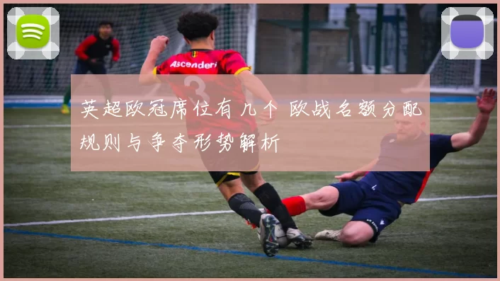 英超欧冠席位有几个 欧战名额分配规则与争夺形势解析