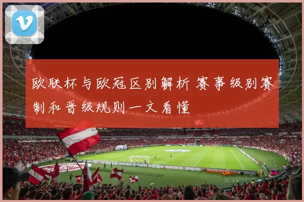 欧联杯与欧冠区别解析 赛事级别赛制和晋级规则一文看懂