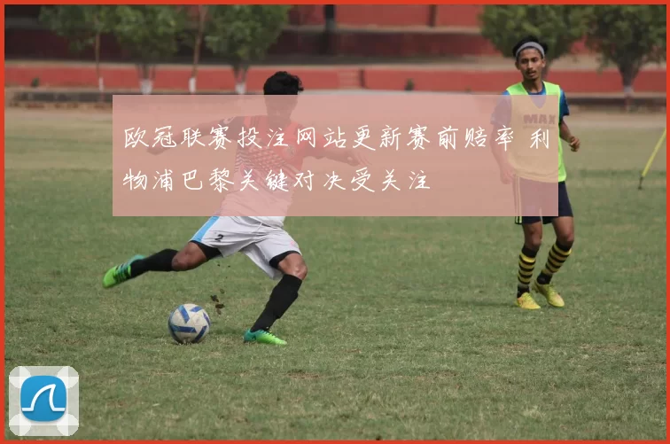欧冠联赛投注网站更新赛前赔率 利物浦巴黎关键对决受关注