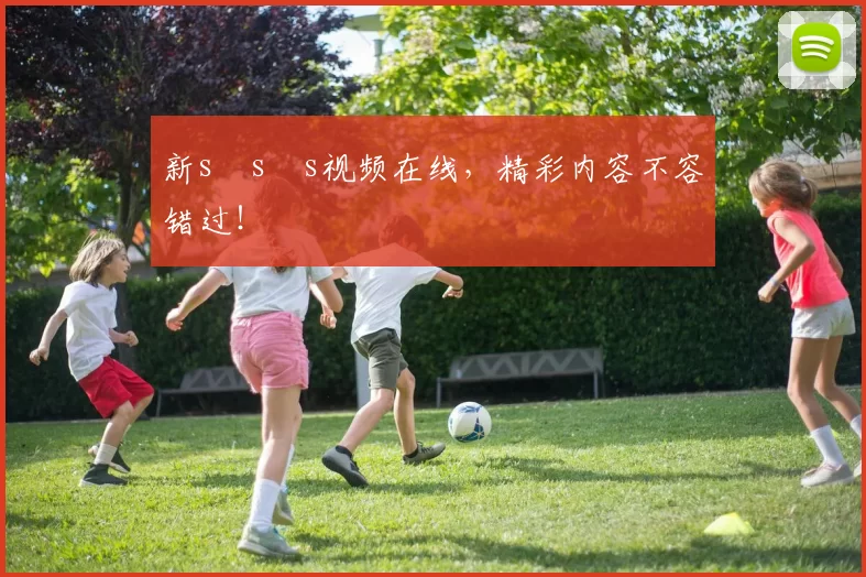 新s s s视频在线，精彩内容不容错过！