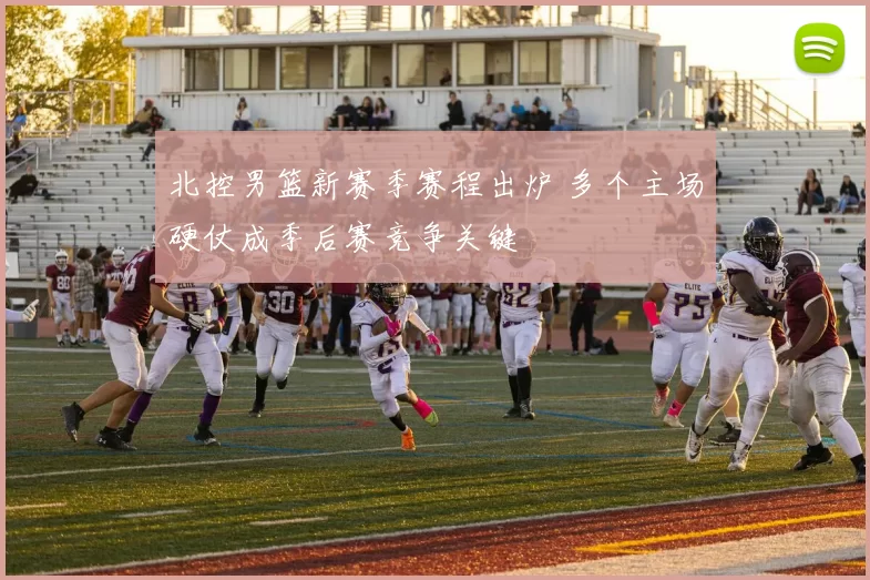 北控男篮新赛季赛程出炉 多个主场硬仗成季后赛竞争关键